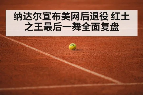 纳达尔宣布美网后退役 红土之王最后一舞全面复盘