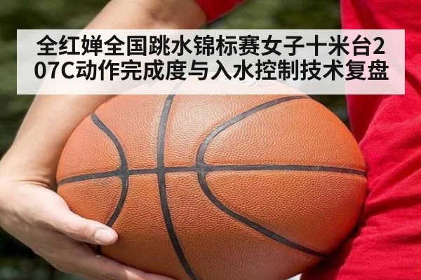 全红婵全国跳水锦标赛女子十米台207C动作完成度与入水控制技术复盘