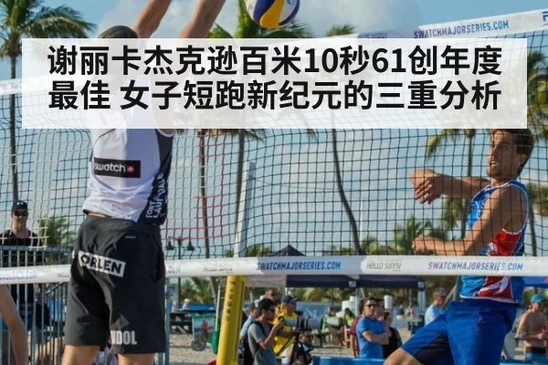 谢丽卡杰克逊百米10秒61创年度最佳 女子短跑新纪元的三重分析