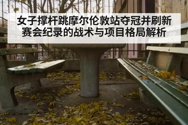 女子撑杆跳摩尔伦敦站夺冠并刷新赛会纪录的战术与项目格局解析
