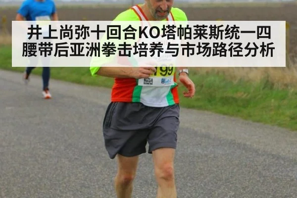 井上尚弥十回合KO塔帕莱斯统一四腰带后亚洲拳击培养与市场路径分析